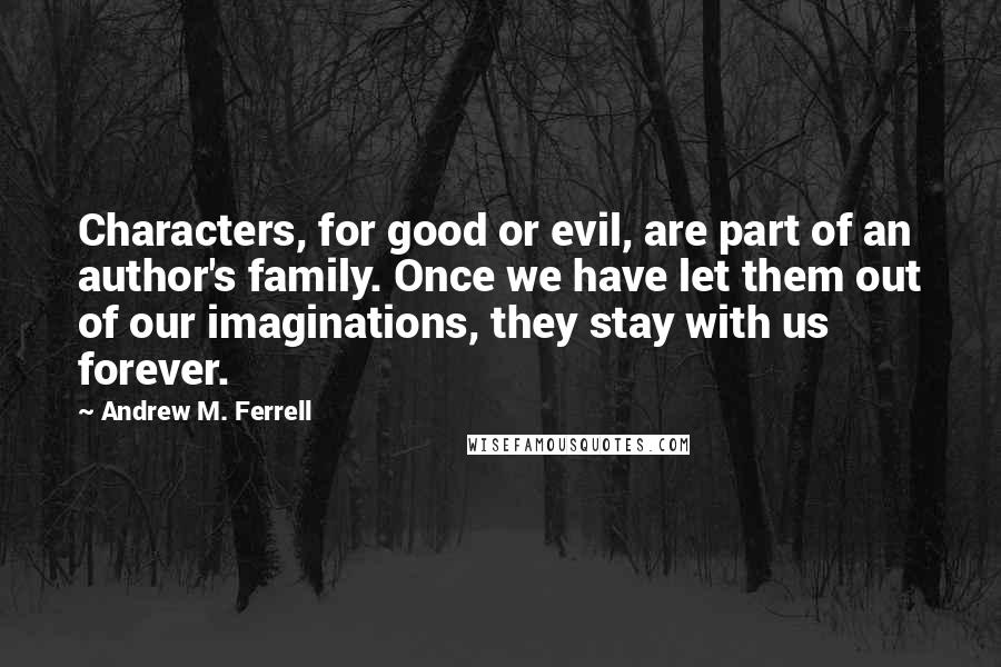 Andrew M. Ferrell Quotes: Characters, for good or evil, are part of an author's family. Once we have let them out of our imaginations, they stay with us forever.