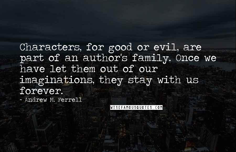 Andrew M. Ferrell Quotes: Characters, for good or evil, are part of an author's family. Once we have let them out of our imaginations, they stay with us forever.