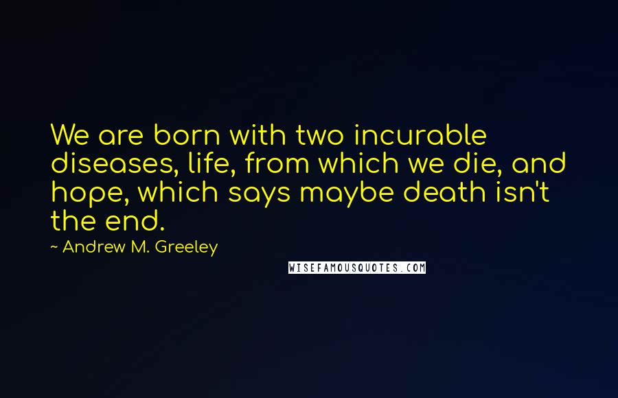 Andrew M. Greeley Quotes: We are born with two incurable diseases, life, from which we die, and hope, which says maybe death isn't the end.