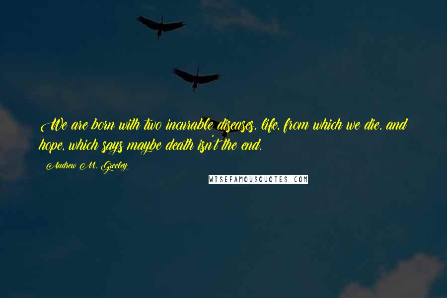 Andrew M. Greeley Quotes: We are born with two incurable diseases, life, from which we die, and hope, which says maybe death isn't the end.