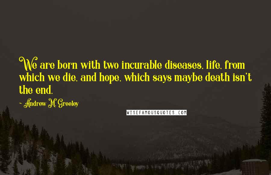 Andrew M. Greeley Quotes: We are born with two incurable diseases, life, from which we die, and hope, which says maybe death isn't the end.