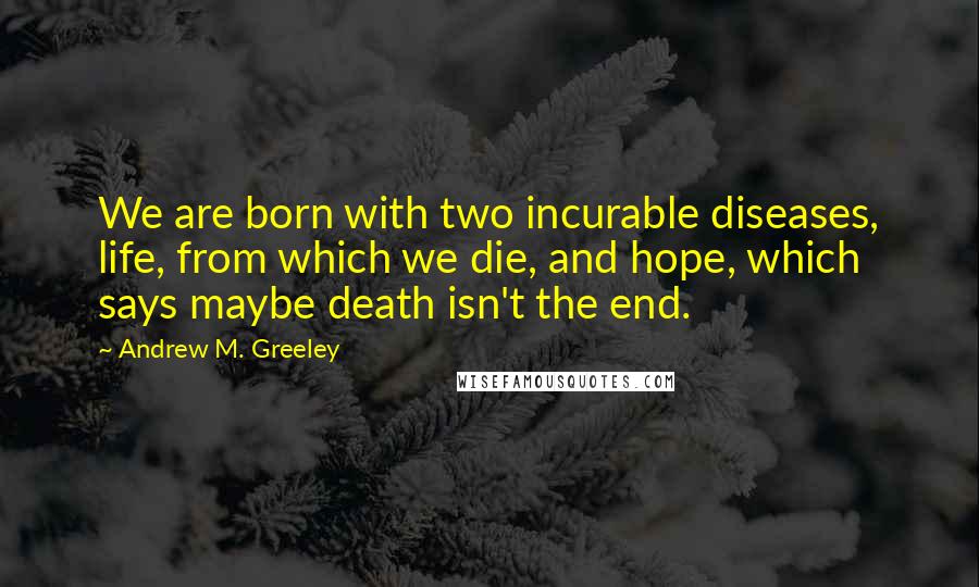 Andrew M. Greeley Quotes: We are born with two incurable diseases, life, from which we die, and hope, which says maybe death isn't the end.