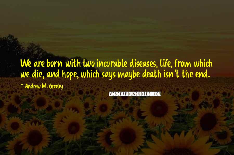 Andrew M. Greeley Quotes: We are born with two incurable diseases, life, from which we die, and hope, which says maybe death isn't the end.