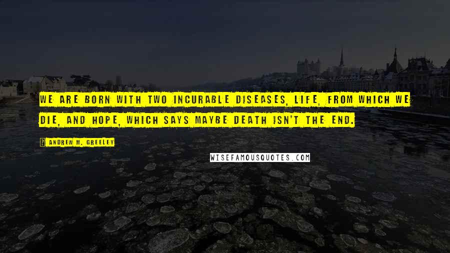 Andrew M. Greeley Quotes: We are born with two incurable diseases, life, from which we die, and hope, which says maybe death isn't the end.