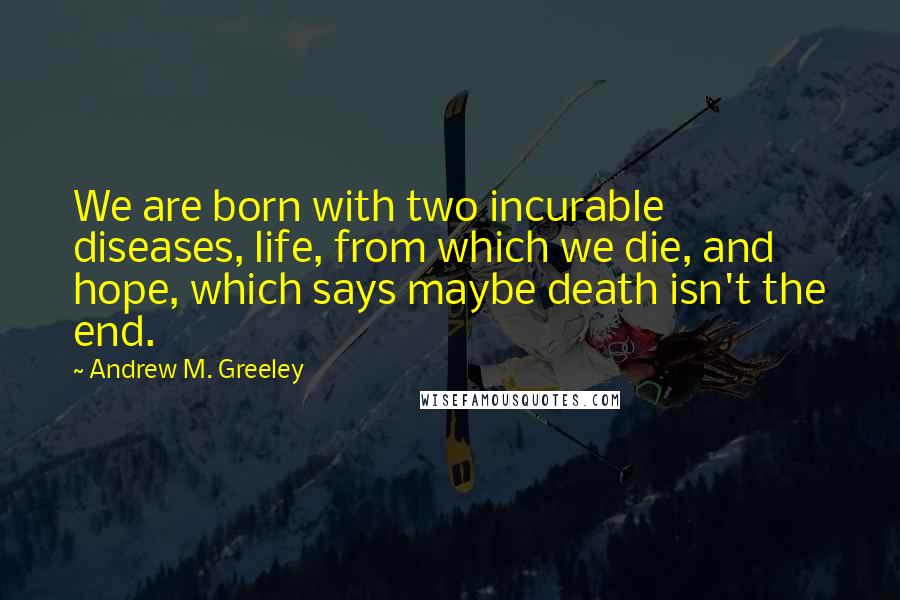 Andrew M. Greeley Quotes: We are born with two incurable diseases, life, from which we die, and hope, which says maybe death isn't the end.