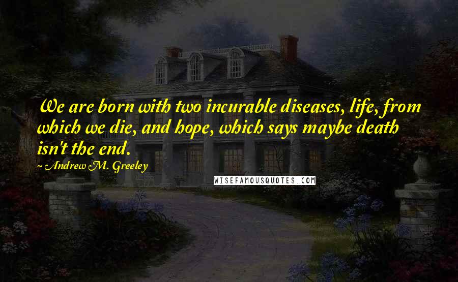 Andrew M. Greeley Quotes: We are born with two incurable diseases, life, from which we die, and hope, which says maybe death isn't the end.