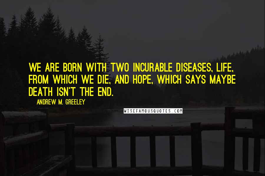 Andrew M. Greeley Quotes: We are born with two incurable diseases, life, from which we die, and hope, which says maybe death isn't the end.