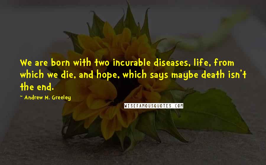 Andrew M. Greeley Quotes: We are born with two incurable diseases, life, from which we die, and hope, which says maybe death isn't the end.