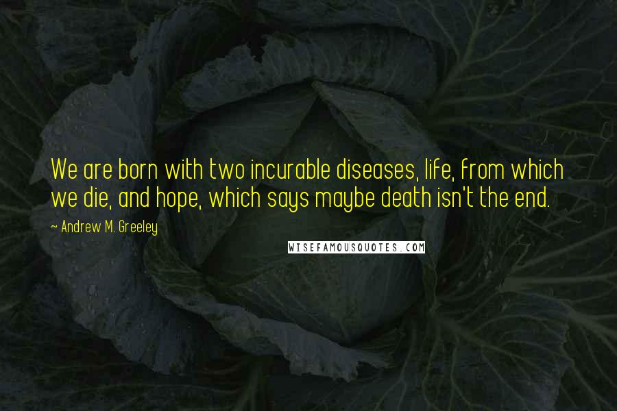 Andrew M. Greeley Quotes: We are born with two incurable diseases, life, from which we die, and hope, which says maybe death isn't the end.