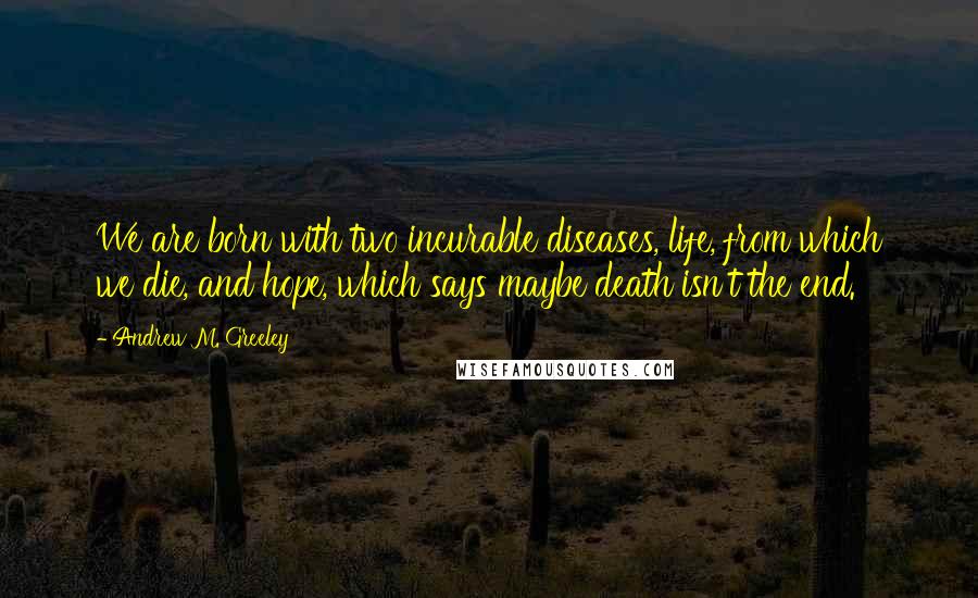 Andrew M. Greeley Quotes: We are born with two incurable diseases, life, from which we die, and hope, which says maybe death isn't the end.