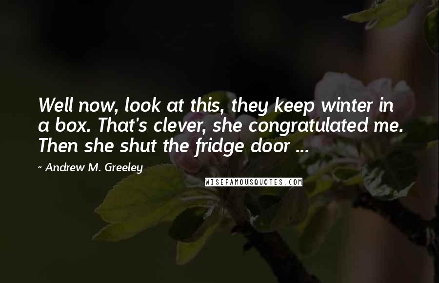 Andrew M. Greeley Quotes: Well now, look at this, they keep winter in a box. That's clever, she congratulated me. Then she shut the fridge door ...