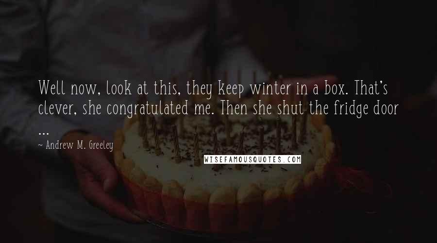 Andrew M. Greeley Quotes: Well now, look at this, they keep winter in a box. That's clever, she congratulated me. Then she shut the fridge door ...