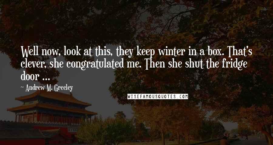 Andrew M. Greeley Quotes: Well now, look at this, they keep winter in a box. That's clever, she congratulated me. Then she shut the fridge door ...