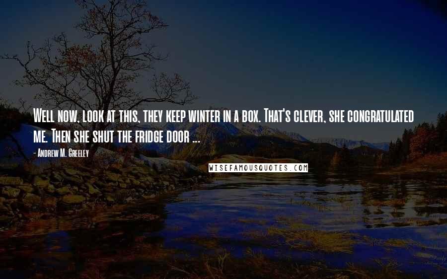 Andrew M. Greeley Quotes: Well now, look at this, they keep winter in a box. That's clever, she congratulated me. Then she shut the fridge door ...