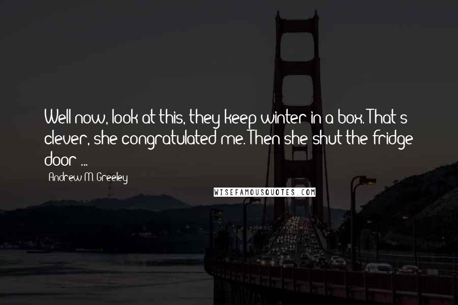 Andrew M. Greeley Quotes: Well now, look at this, they keep winter in a box. That's clever, she congratulated me. Then she shut the fridge door ...