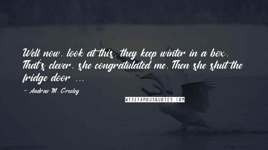 Andrew M. Greeley Quotes: Well now, look at this, they keep winter in a box. That's clever, she congratulated me. Then she shut the fridge door ...