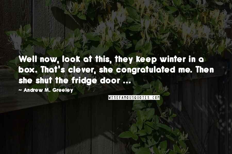 Andrew M. Greeley Quotes: Well now, look at this, they keep winter in a box. That's clever, she congratulated me. Then she shut the fridge door ...