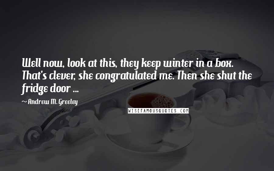 Andrew M. Greeley Quotes: Well now, look at this, they keep winter in a box. That's clever, she congratulated me. Then she shut the fridge door ...