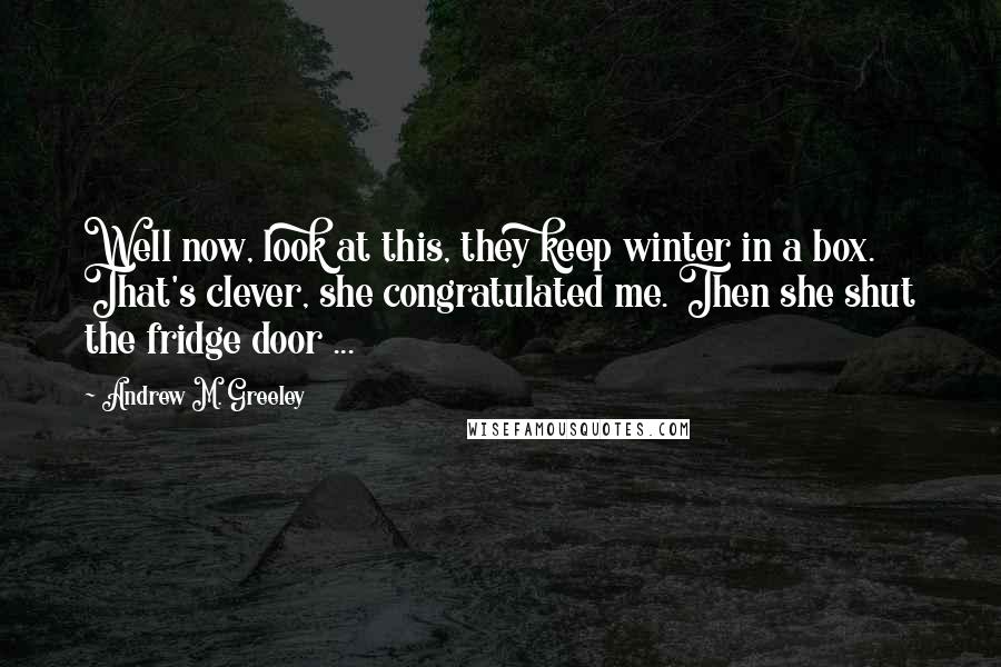 Andrew M. Greeley Quotes: Well now, look at this, they keep winter in a box. That's clever, she congratulated me. Then she shut the fridge door ...