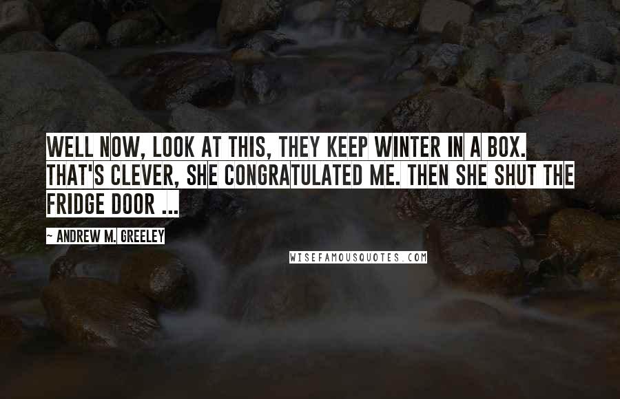 Andrew M. Greeley Quotes: Well now, look at this, they keep winter in a box. That's clever, she congratulated me. Then she shut the fridge door ...