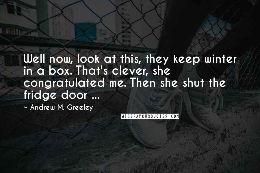 Andrew M. Greeley Quotes: Well now, look at this, they keep winter in a box. That's clever, she congratulated me. Then she shut the fridge door ...