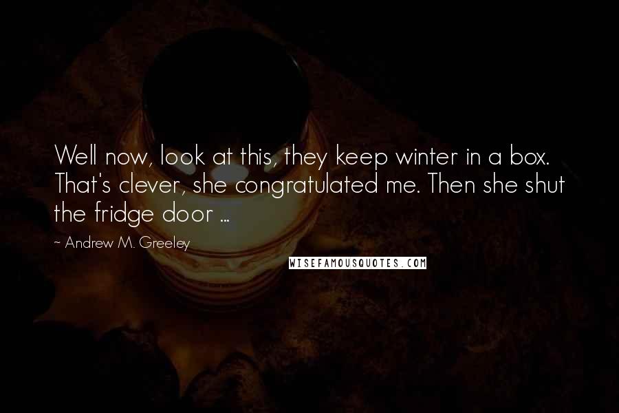 Andrew M. Greeley Quotes: Well now, look at this, they keep winter in a box. That's clever, she congratulated me. Then she shut the fridge door ...