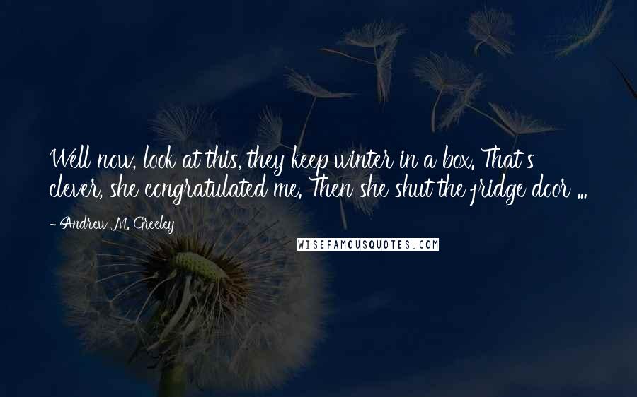 Andrew M. Greeley Quotes: Well now, look at this, they keep winter in a box. That's clever, she congratulated me. Then she shut the fridge door ...