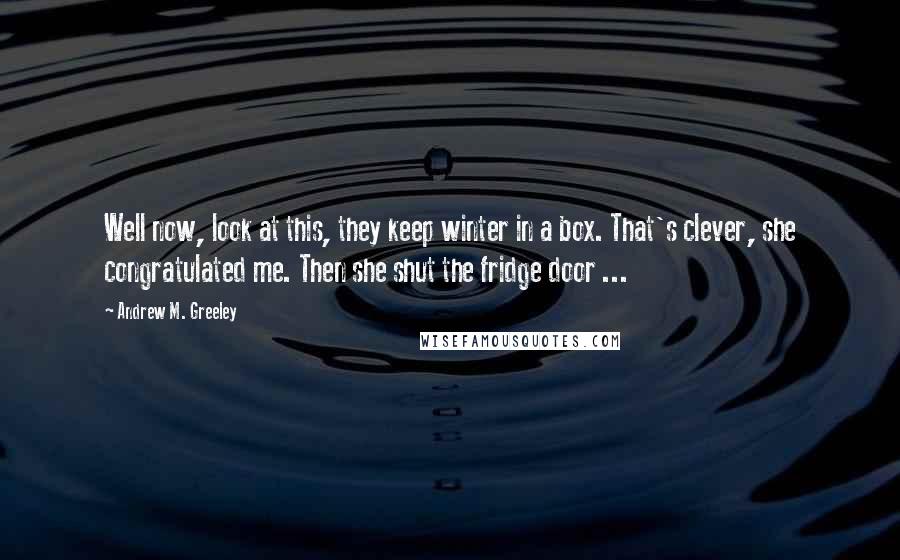 Andrew M. Greeley Quotes: Well now, look at this, they keep winter in a box. That's clever, she congratulated me. Then she shut the fridge door ...