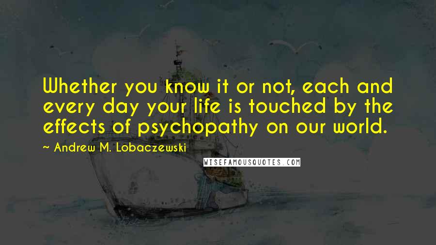 Andrew M. Lobaczewski Quotes: Whether you know it or not, each and every day your life is touched by the effects of psychopathy on our world.