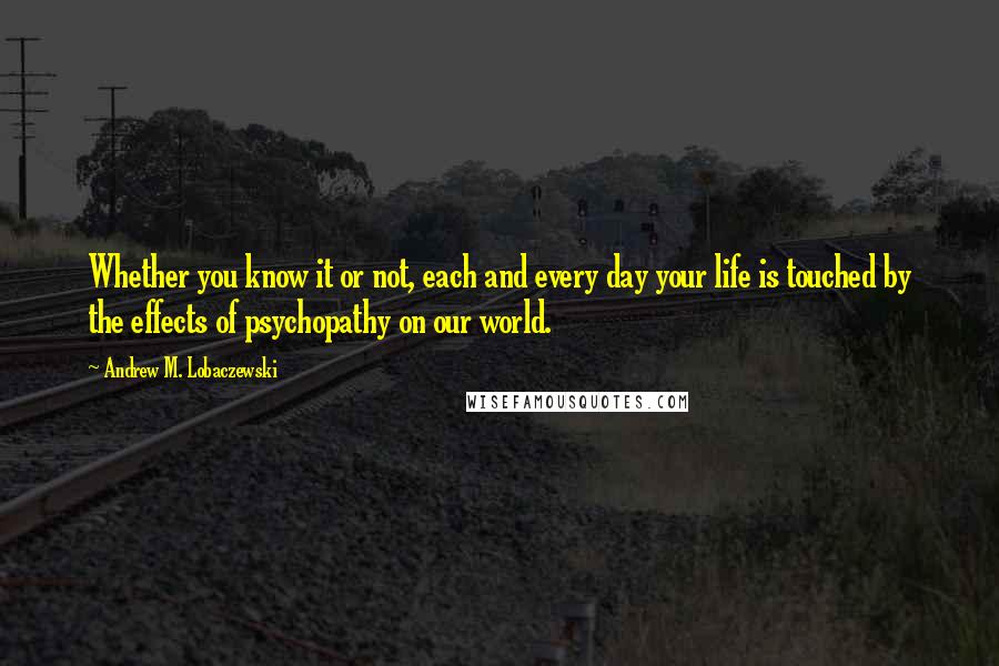 Andrew M. Lobaczewski Quotes: Whether you know it or not, each and every day your life is touched by the effects of psychopathy on our world.