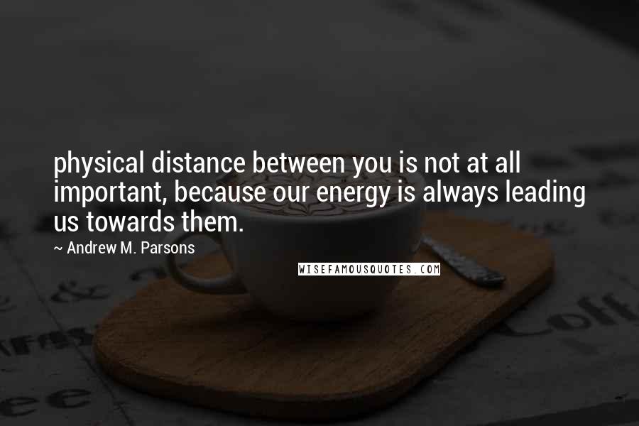 Andrew M. Parsons Quotes: physical distance between you is not at all important, because our energy is always leading us towards them.