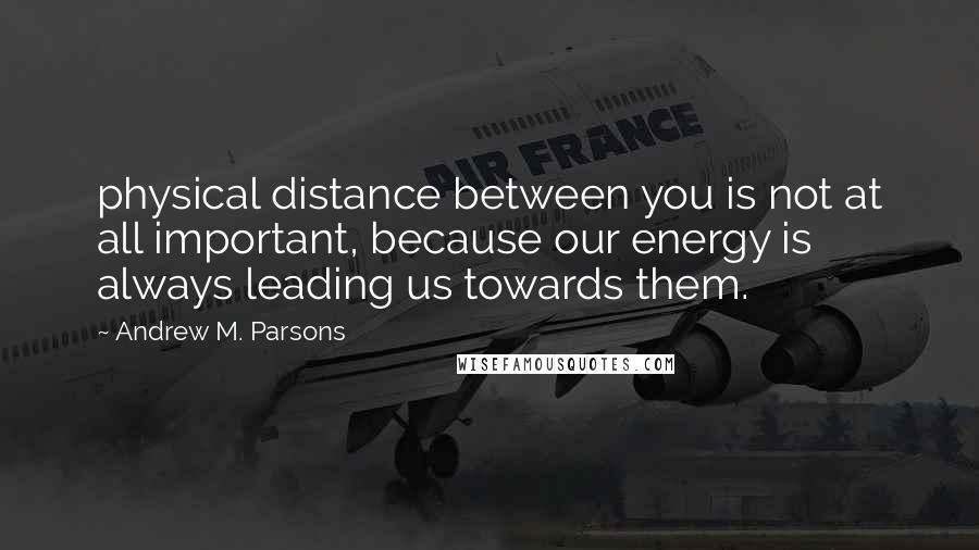 Andrew M. Parsons Quotes: physical distance between you is not at all important, because our energy is always leading us towards them.