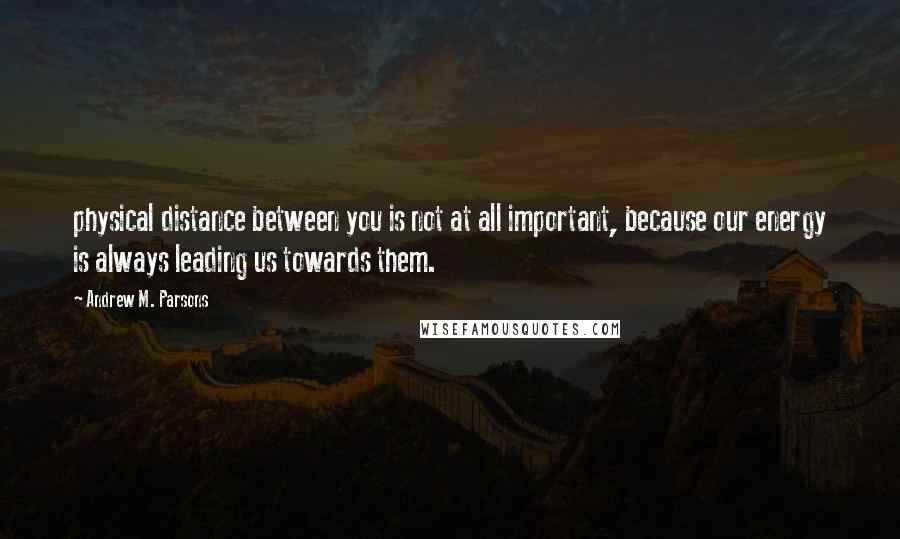 Andrew M. Parsons Quotes: physical distance between you is not at all important, because our energy is always leading us towards them.