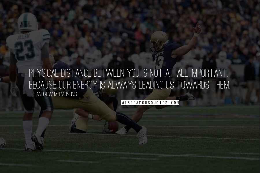 Andrew M. Parsons Quotes: physical distance between you is not at all important, because our energy is always leading us towards them.
