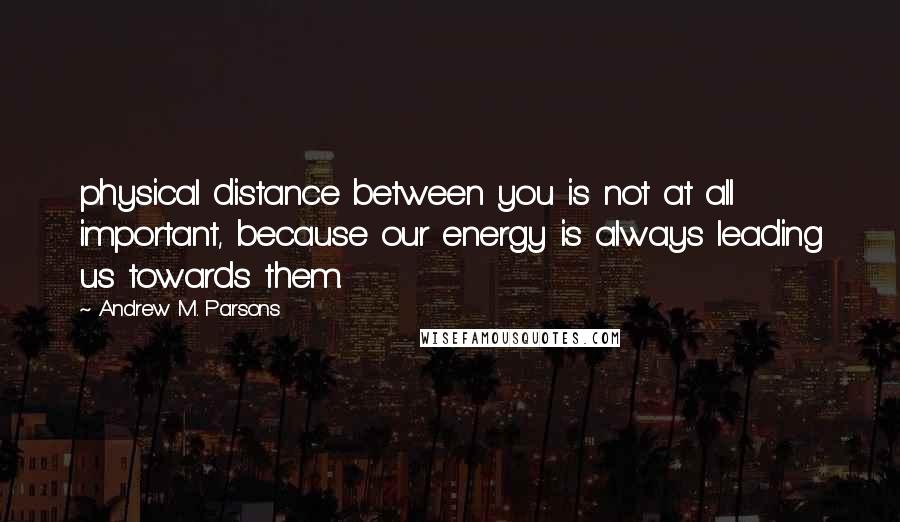 Andrew M. Parsons Quotes: physical distance between you is not at all important, because our energy is always leading us towards them.