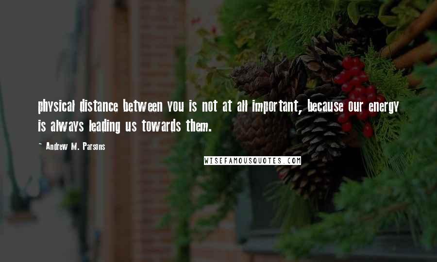 Andrew M. Parsons Quotes: physical distance between you is not at all important, because our energy is always leading us towards them.