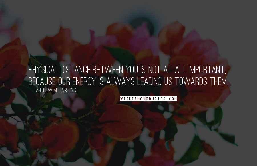 Andrew M. Parsons Quotes: physical distance between you is not at all important, because our energy is always leading us towards them.