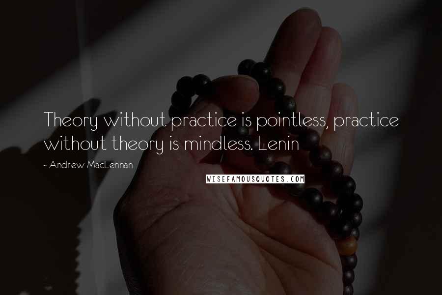 Andrew MacLennan Quotes: Theory without practice is pointless, practice without theory is mindless. Lenin