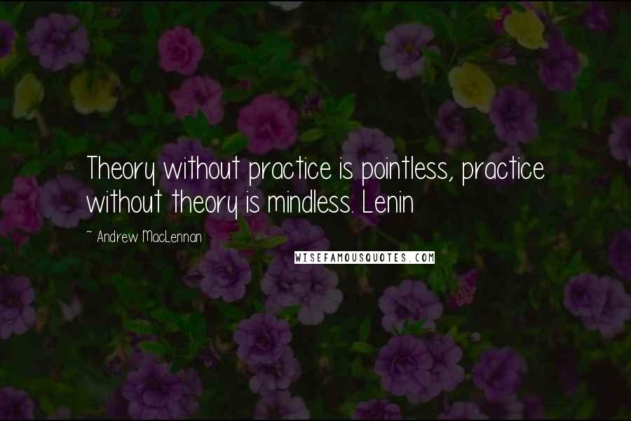 Andrew MacLennan Quotes: Theory without practice is pointless, practice without theory is mindless. Lenin