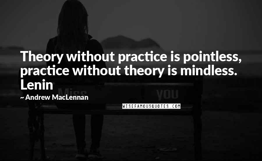 Andrew MacLennan Quotes: Theory without practice is pointless, practice without theory is mindless. Lenin