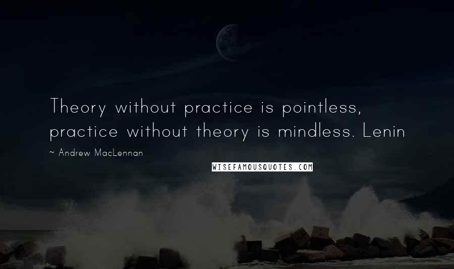 Andrew MacLennan Quotes: Theory without practice is pointless, practice without theory is mindless. Lenin