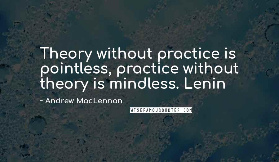 Andrew MacLennan Quotes: Theory without practice is pointless, practice without theory is mindless. Lenin