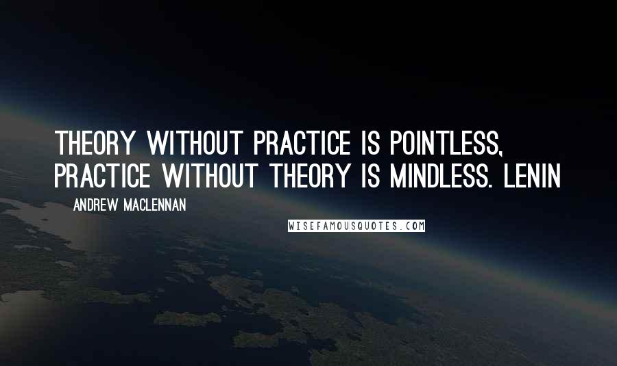 Andrew MacLennan Quotes: Theory without practice is pointless, practice without theory is mindless. Lenin