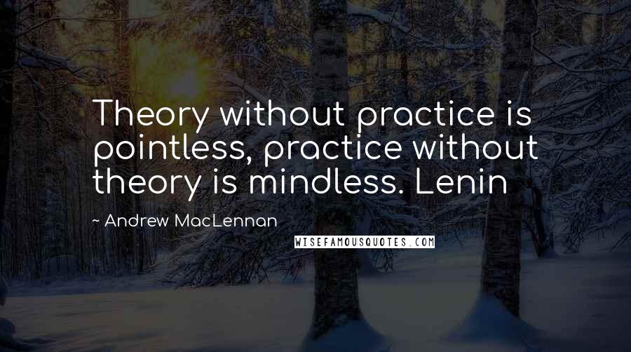 Andrew MacLennan Quotes: Theory without practice is pointless, practice without theory is mindless. Lenin