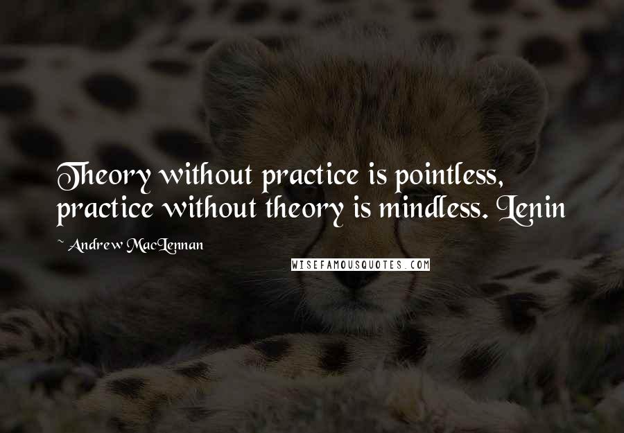 Andrew MacLennan Quotes: Theory without practice is pointless, practice without theory is mindless. Lenin