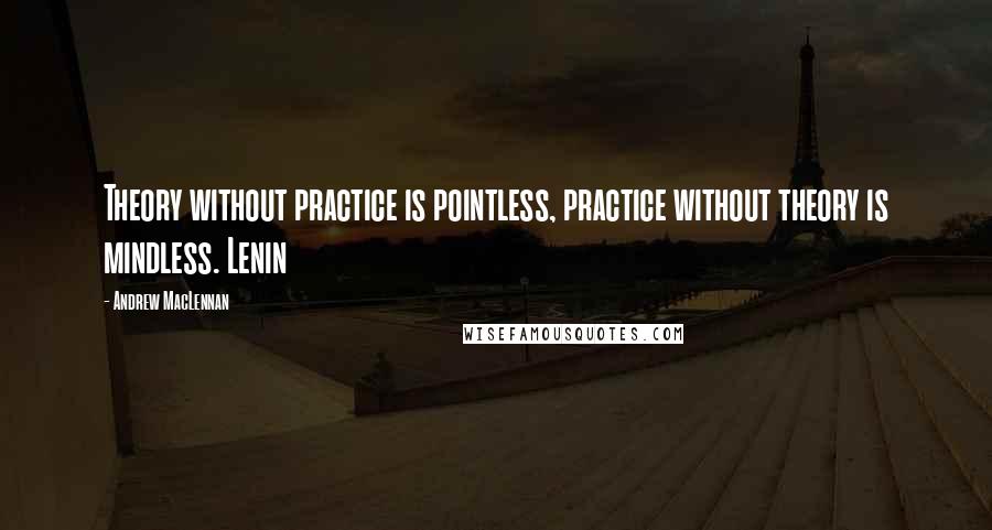 Andrew MacLennan Quotes: Theory without practice is pointless, practice without theory is mindless. Lenin