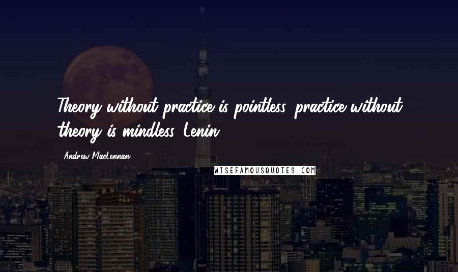 Andrew MacLennan Quotes: Theory without practice is pointless, practice without theory is mindless. Lenin