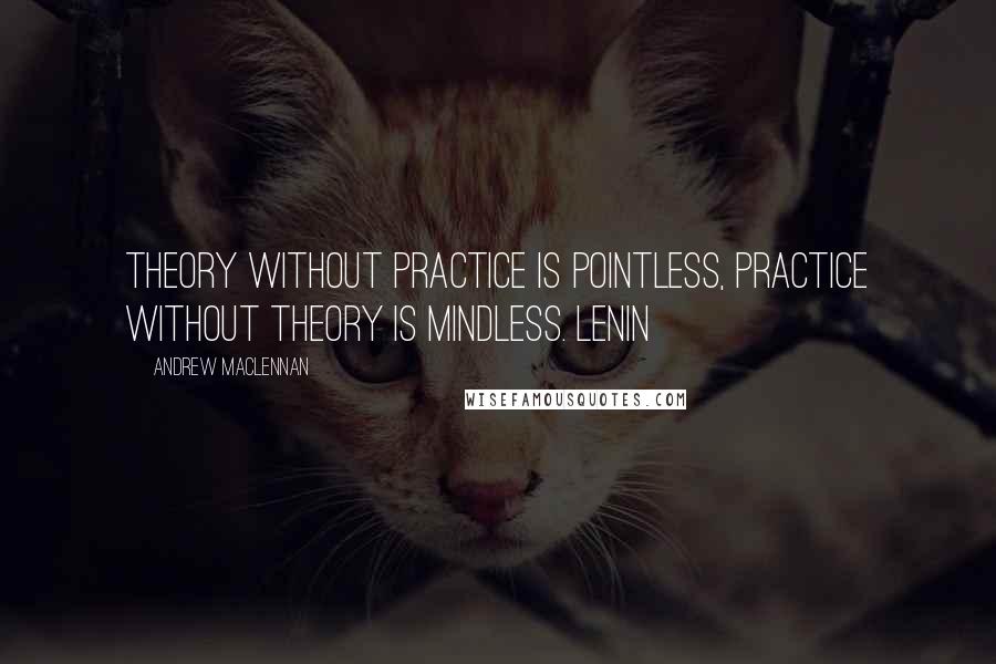 Andrew MacLennan Quotes: Theory without practice is pointless, practice without theory is mindless. Lenin