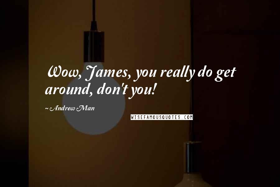 Andrew Man Quotes: Wow, James, you really do get around, don't you!