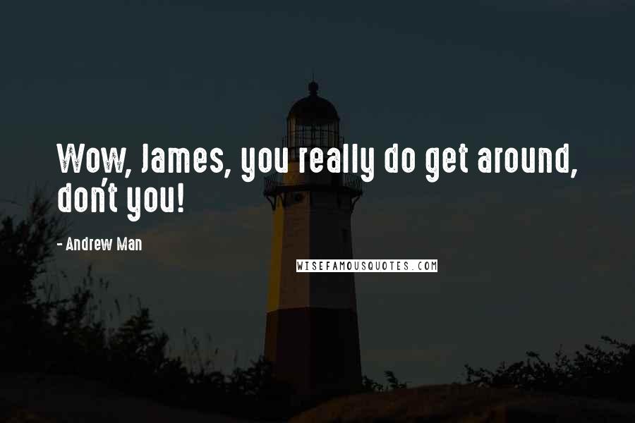 Andrew Man Quotes: Wow, James, you really do get around, don't you!